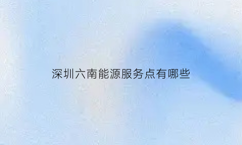 深圳六南能源服务点有哪些