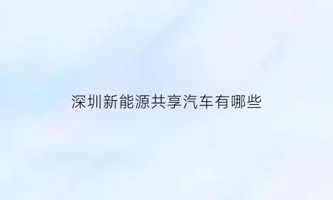 深圳新能源共享汽车有哪些(2021深圳共享汽车有哪些)