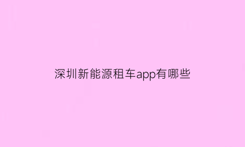 深圳新能源租车app有哪些(深圳新能源租车app有哪些公司)
