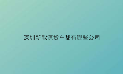 深圳新能源货车都有哪些公司