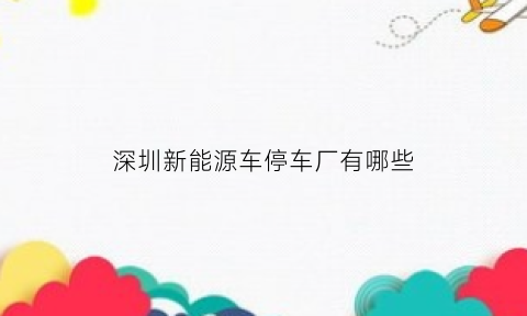 深圳新能源车停车厂有哪些(深圳新能源车停车场收费标准)