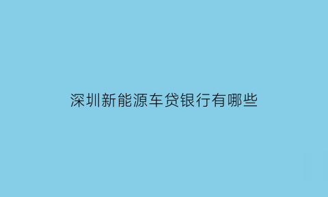 深圳新能源车贷银行有哪些(深圳新能源车首付)