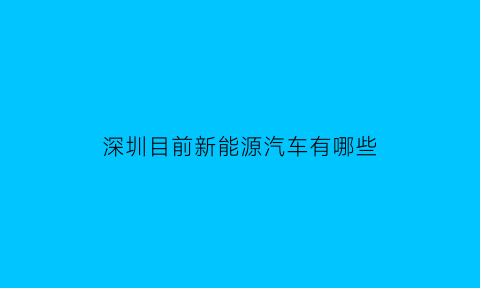 深圳目前新能源汽车有哪些(深圳的新能源汽车公司排名)