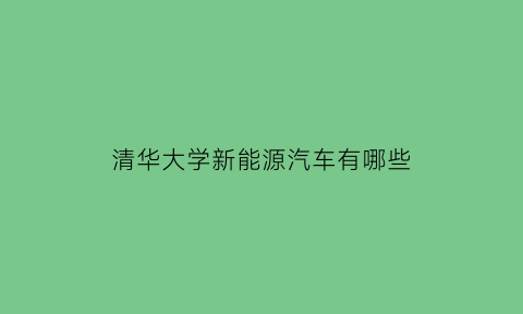 清华大学新能源汽车有哪些(清华大学新能源汽车有哪些学院)