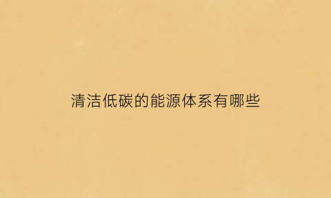 清洁低碳的能源体系有哪些(清洁低碳安全可靠)