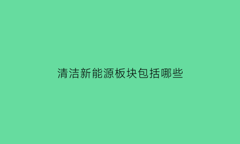 清洁新能源板块包括哪些