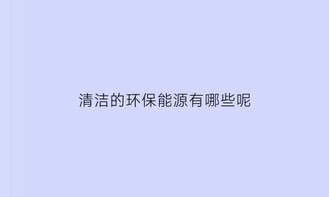 清洁的环保能源有哪些呢