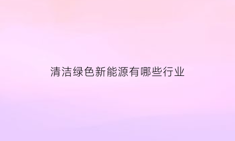 清洁绿色新能源有哪些行业