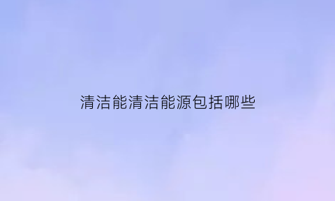 清洁能清洁能源包括哪些