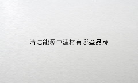 清洁能源中建材有哪些品牌