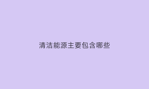 清洁能源主要包含哪些