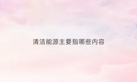 清洁能源主要指哪些内容