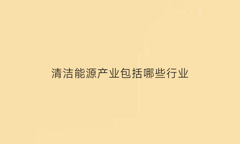 清洁能源产业包括哪些行业