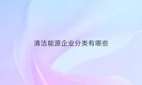 清洁能源企业分类有哪些