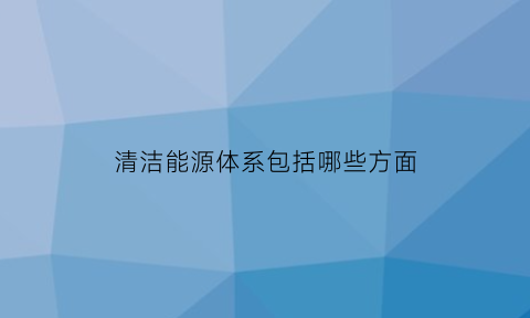 清洁能源体系包括哪些方面