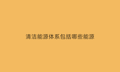 清洁能源体系包括哪些能源