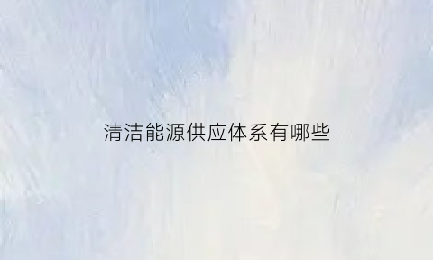 清洁能源供应体系有哪些