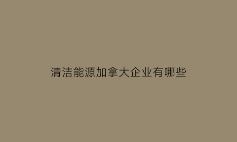 清洁能源加拿大企业有哪些