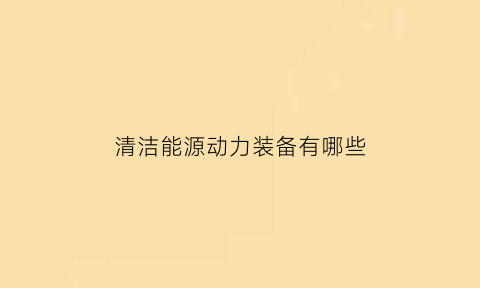 清洁能源动力装备有哪些