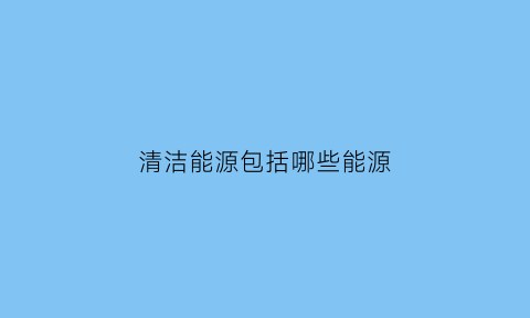 清洁能源包括哪些能源