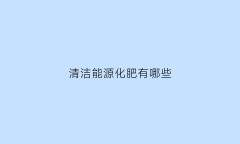 清洁能源化肥有哪些