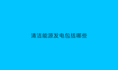 清洁能源发电包括哪些