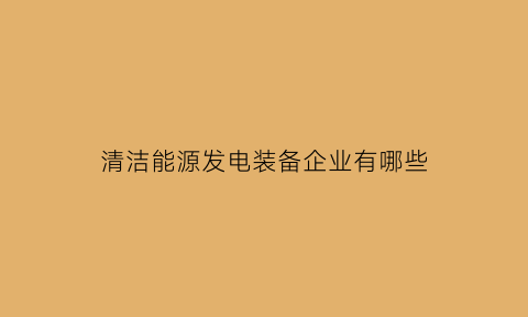 清洁能源发电装备企业有哪些