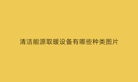 清洁能源取暖设备有哪些种类图片