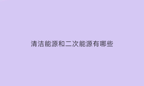 清洁能源和二次能源有哪些