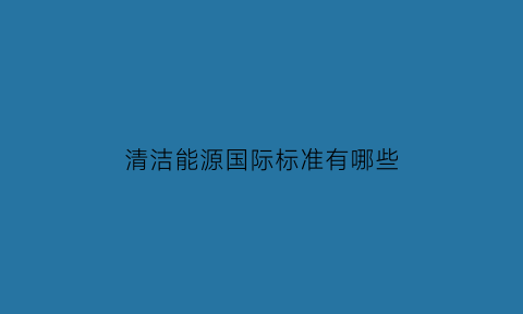 清洁能源国际标准有哪些