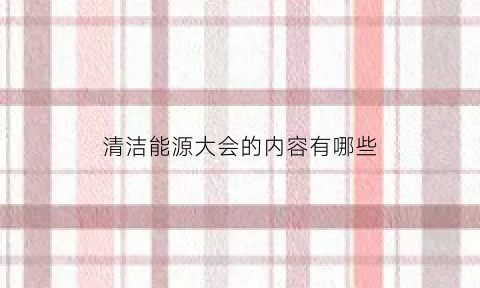 清洁能源大会的内容有哪些