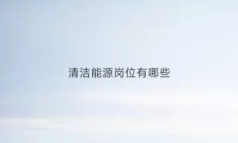 清洁能源岗位有哪些(清洁能源可以干什么)