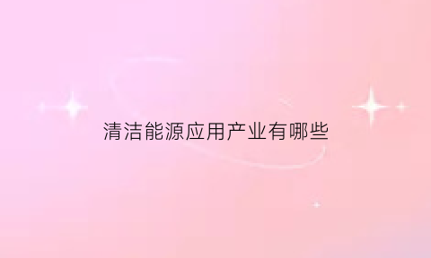 清洁能源应用产业有哪些(清洁能源应用现状)