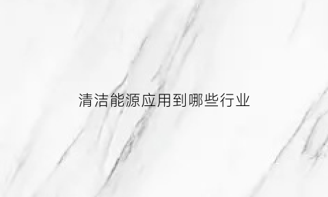 清洁能源应用到哪些行业