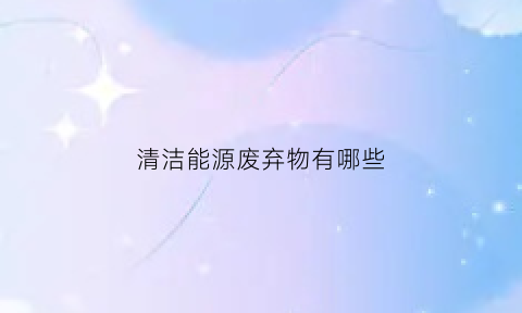 清洁能源废弃物有哪些