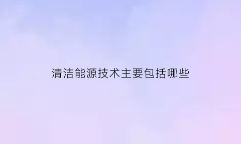 清洁能源技术主要包括哪些