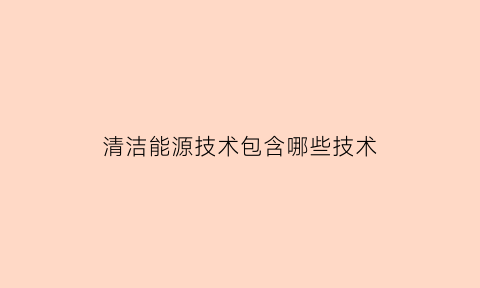 清洁能源技术包含哪些技术(清洁能源技术包含哪些技术类型)