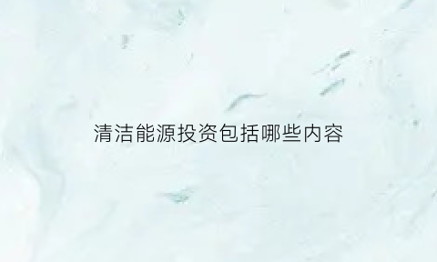 清洁能源投资包括哪些内容