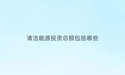 清洁能源投资总额包括哪些