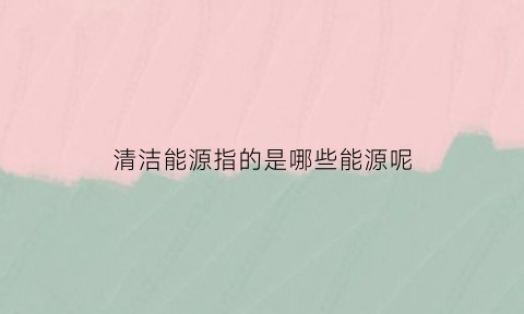 清洁能源指的是哪些能源呢