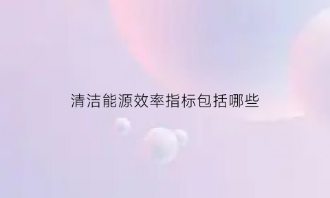 清洁能源效率指标包括哪些(清洁能源利用率计算公式)