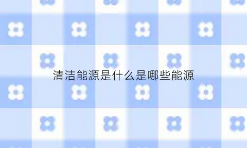 清洁能源是什么是哪些能源