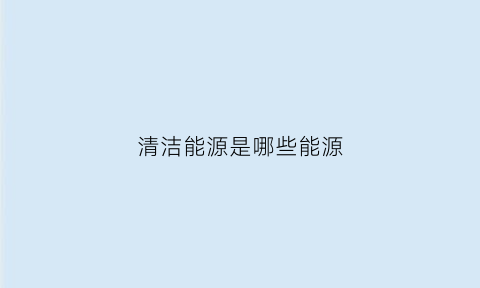 清洁能源是哪些能源