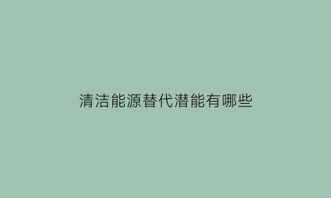 清洁能源替代潜能有哪些