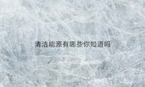 清洁能源有哪些你知道吗(清洁能源是指哪些能源)