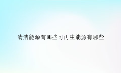 清洁能源有哪些可再生能源有哪些