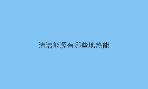 清洁能源有哪些地热能(地热清洁能源技术)