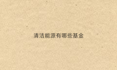 清洁能源有哪些基金(清洁能源投资)