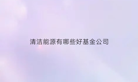 清洁能源有哪些好基金公司