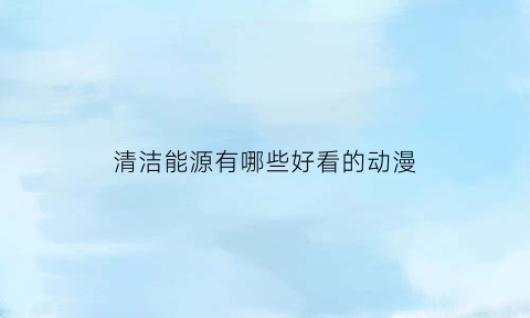 清洁能源有哪些好看的动漫(清洁能源都有哪些)